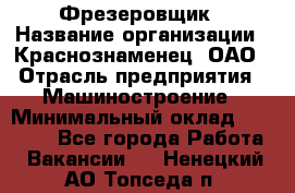 Фрезеровщик › Название организации ­ Краснознаменец, ОАО › Отрасль предприятия ­ Машиностроение › Минимальный оклад ­ 40 000 - Все города Работа » Вакансии   . Ненецкий АО,Топседа п.